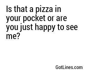 Is that a pizza in your pocket or are you just happy to see me?
