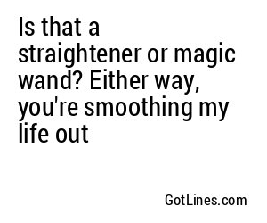 Is that a straightener or magic wand? Either way, you're smoothing my life out