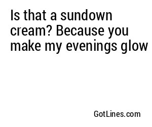 Is that a sundown cream? Because you make my evenings glow