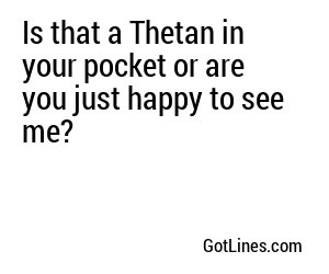 Is that a Thetan in your pocket or are you just happy to see me?