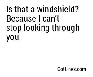 Is that a windshield? Because I can’t stop looking through you.