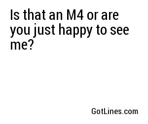 Is that an M4 or are you just happy to see me?
