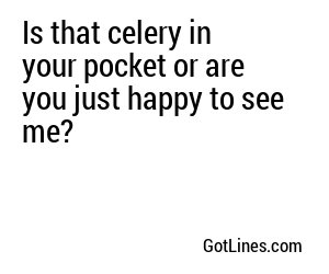 Is that celery in your pocket or are you just happy to see me?
