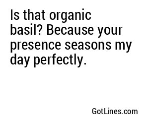 Is that organic basil? Because your presence seasons my day perfectly.