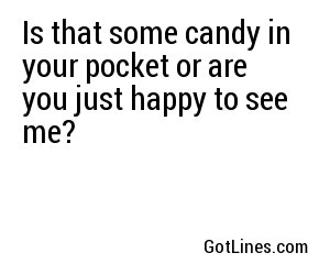Is that some candy in your pocket or are you just happy to see me?
