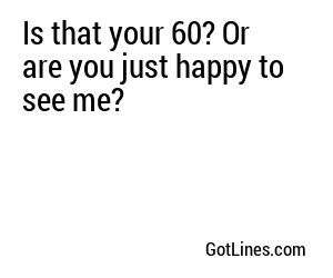 Is that your 60? Or are you just happy to see me?
