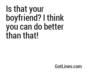 Is that your boyfriend? I think you can do better than that!
