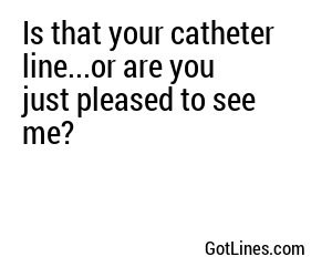 Is that your catheter line...or are you just pleased to see me?
