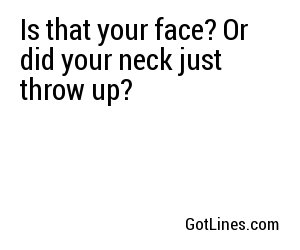 Is that your face? Or did your neck just throw up?