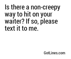 Is there a non-creepy way to hit on your waiter? If so, please text it to me.

