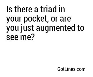 Is there a triad in your pocket, or are you just augmented to see me?

