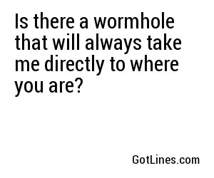 Is there a wormhole that will always take me directly to where you are?
