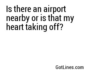 Is there an airport nearby or is that my heart taking off?