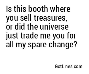 Is this booth where you sell treasures, or did the universe just trade me you for all my spare change?