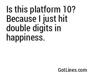 Is this platform 10? Because I just hit double digits in happiness.