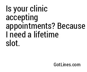 Is your clinic accepting appointments? Because I need a lifetime slot.
