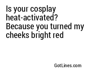 Is your cosplay heat-activated? Because you turned my cheeks bright red