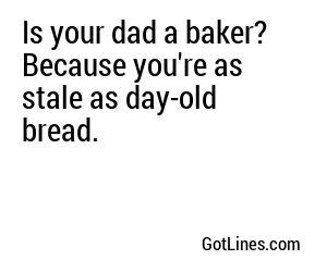 Is your dad a baker? Because you're as stale as day-old bread.
