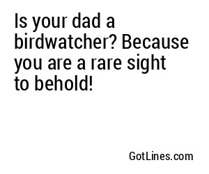 Is your dad a birdwatcher? Because you are a rare sight to behold!