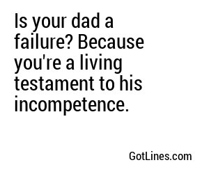 Is your dad a failure? Because you're a living testament to his incompetence.
