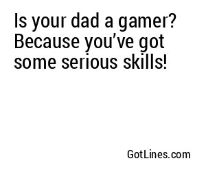 Is your dad a gamer? Because you’ve got some serious skills!