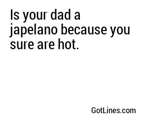 Is your dad a japelano because you sure are hot.
