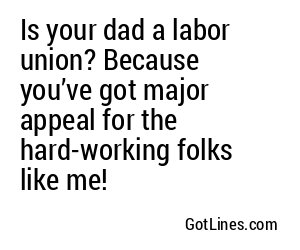 Is your dad a labor union? Because you’ve got major appeal for the hard-working folks like me!