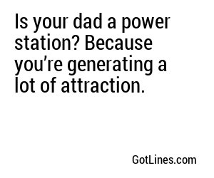 Is your dad a power station? Because you’re generating a lot of attraction.
