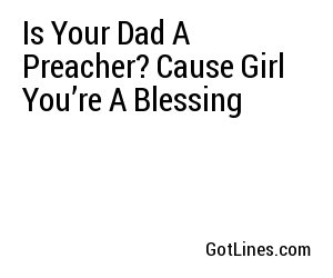 Is Your Dad A Preacher? Cause Girl You’re A Blessing
