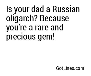 Is your dad a Russian oligarch? Because you’re a rare and precious gem!