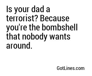 Is your dad a terrorist? Because you're the bombshell that nobody wants around.
