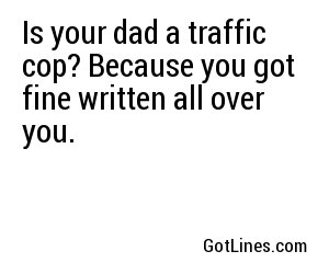 Is your dad a traffic cop? Because you got fine written all over you.