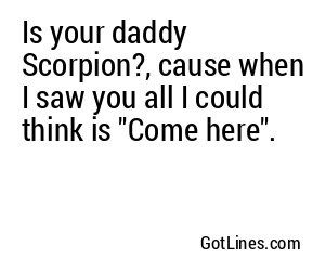 Is your daddy Scorpion?, cause when I saw you all I could think is "Come here".