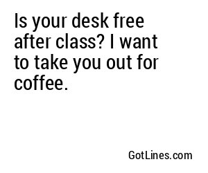 Is your desk free after class? I want to take you out for coffee.