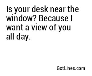 Is your desk near the window? Because I want a view of you all day.