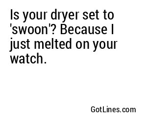 Is your dryer set to 'swoon'? Because I just melted on your watch.