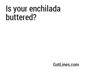 Is your enchilada buttered?
