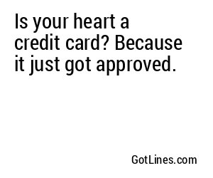 Is your heart a credit card? Because it just got approved.
