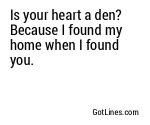Is your heart a den? Because I found my home when I found you.