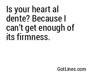 Is your heart al dente? Because I can’t get enough of its firmness.