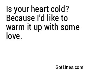 Is your heart cold? Because I’d like to warm it up with some love.