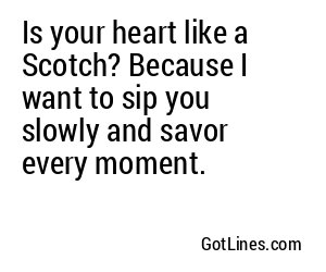 Is your heart like a Scotch? Because I want to sip you slowly and savor every moment.