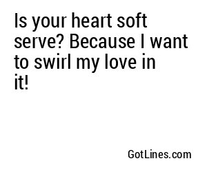 Is your heart soft serve? Because I want to swirl my love in it!