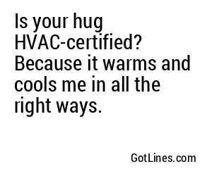 Is your hug HVAC-certified? Because it warms and cools me in all the right ways.
