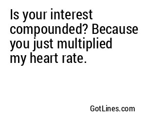 Is your interest compounded? Because you just multiplied my heart rate.