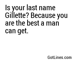 Is your last name Gillette? Because you are the best a man can get.