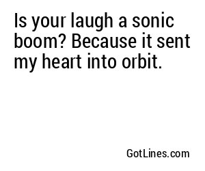 Is your laugh a sonic boom? Because it sent my heart into orbit.