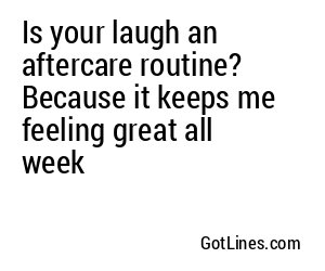 Is your laugh an aftercare routine? Because it keeps me feeling great all week
