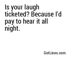 Is your laugh ticketed? Because I'd pay to hear it all night.