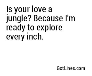 Is your love a jungle? Because I'm ready to explore every inch.